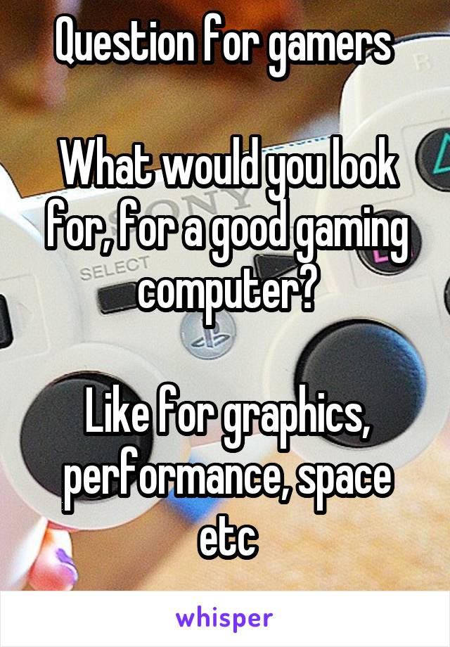 Question for gamers 

What would you look for, for a good gaming computer?

Like for graphics, performance, space etc
