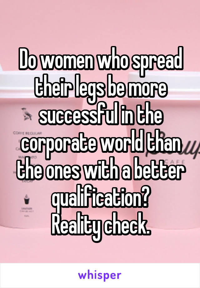 Do women who spread their legs be more successful in the corporate world than the ones with a better qualification?
Reality check.