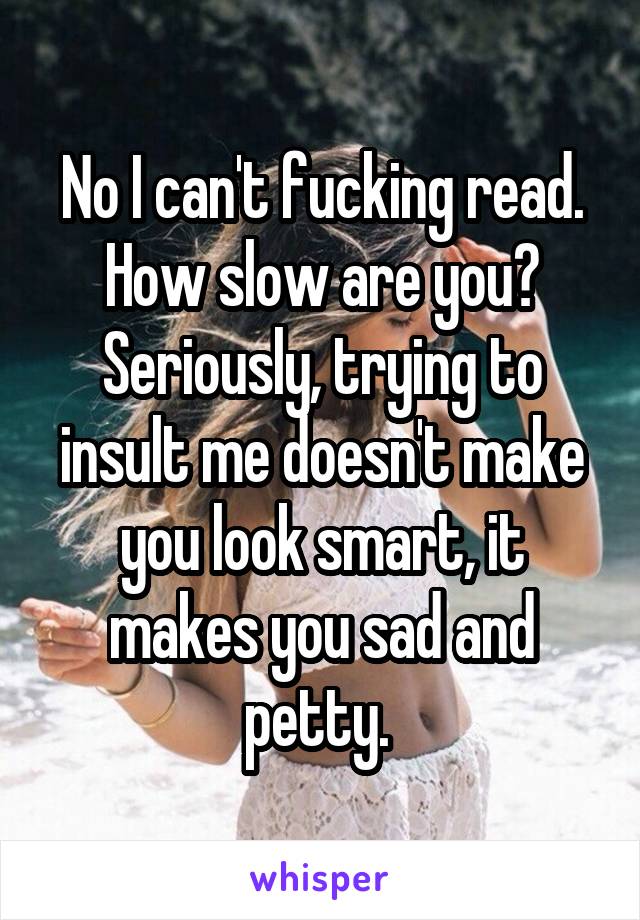 No I can't fucking read. How slow are you? Seriously, trying to insult me doesn't make you look smart, it makes you sad and petty. 