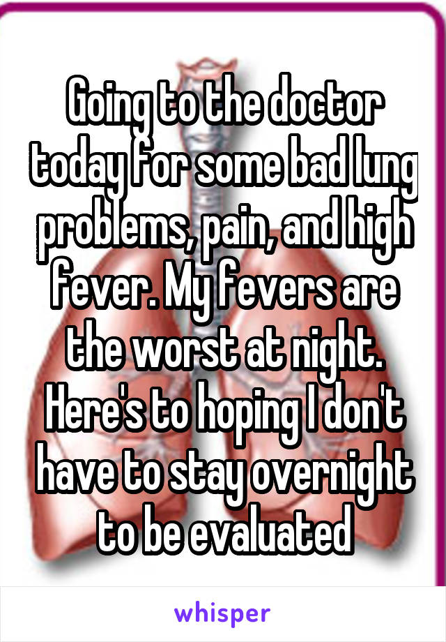 Going to the doctor today for some bad lung problems, pain, and high fever. My fevers are the worst at night. Here's to hoping I don't have to stay overnight to be evaluated