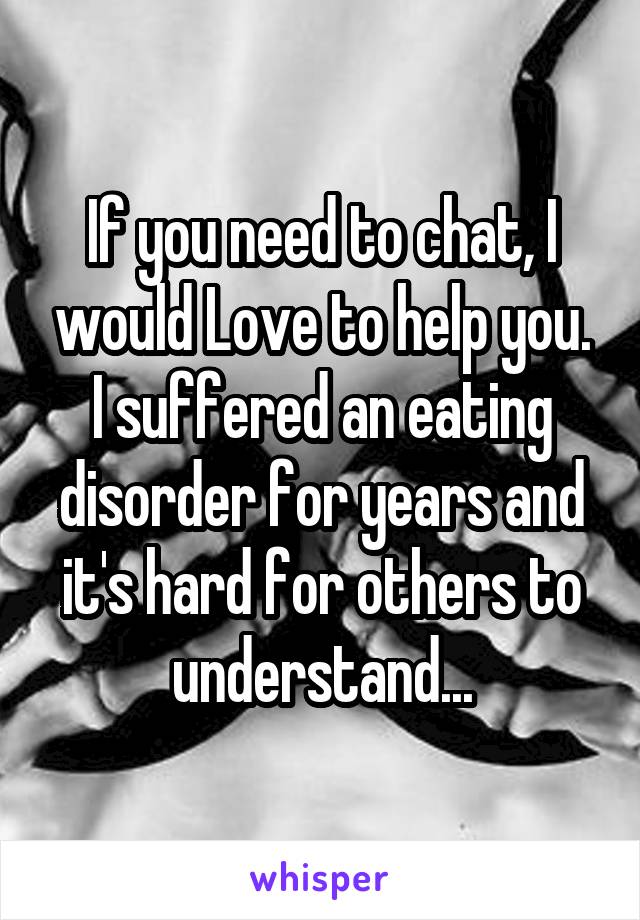 If you need to chat, I would Love to help you. I suffered an eating disorder for years and it's hard for others to understand...