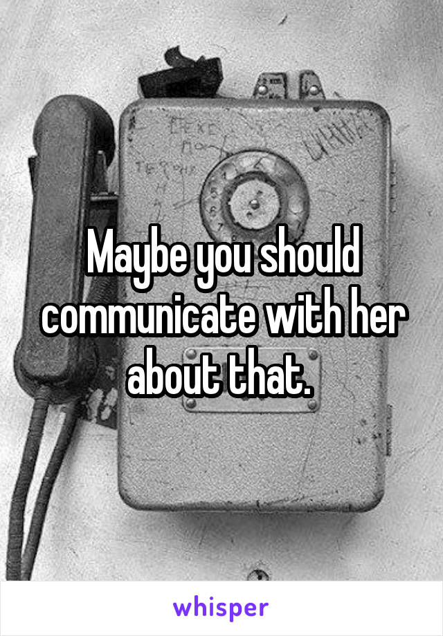 Maybe you should communicate with her about that. 