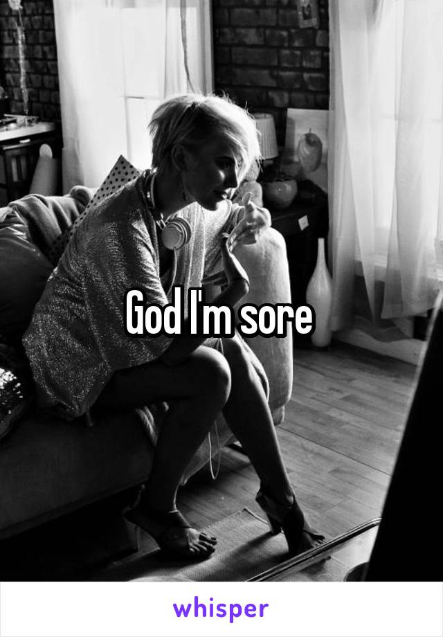 God I'm sore 