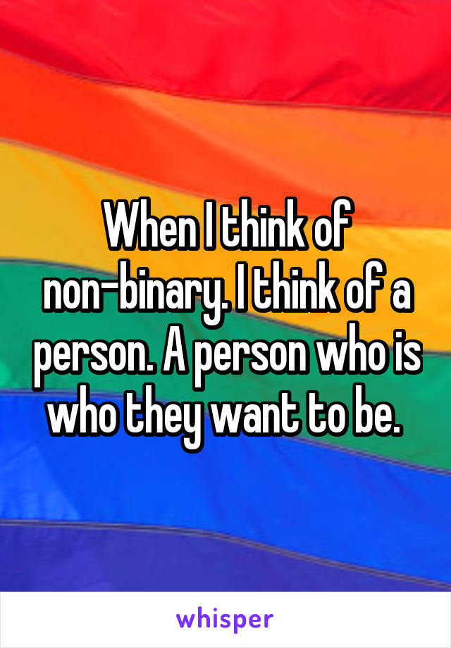 When I think of non-binary. I think of a person. A person who is who they want to be. 