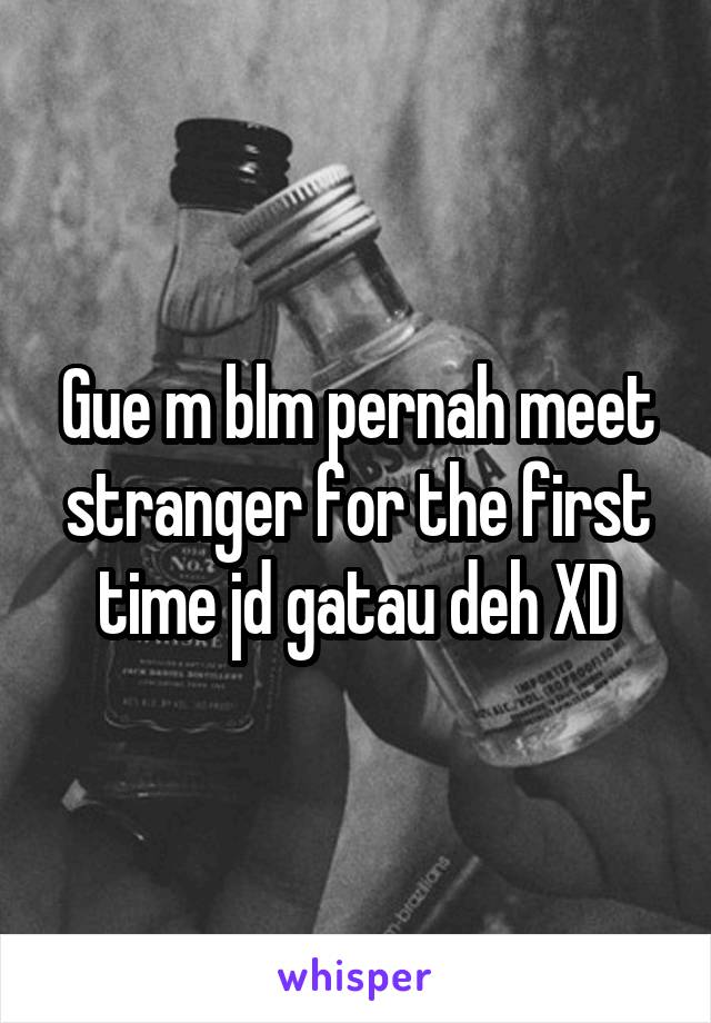 Gue m blm pernah meet stranger for the first time jd gatau deh XD