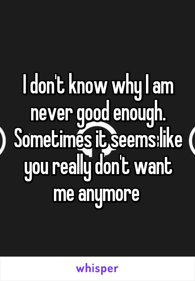 I don't know why I am never good enough. Sometimes it seems like you really don't want me anymore 