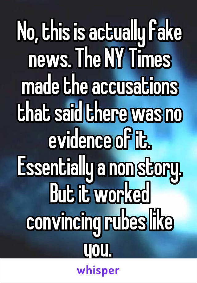 No, this is actually fake news. The NY Times made the accusations that said there was no evidence of it. Essentially a non story. But it worked convincing rubes like you. 