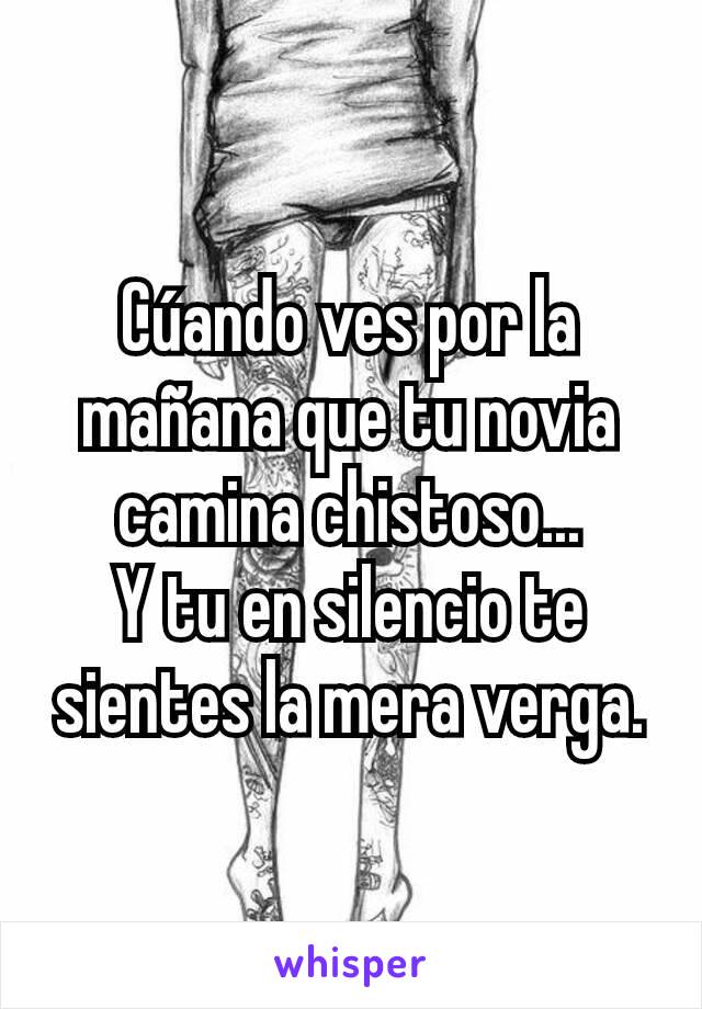 Cúando ves por la mañana que tu novia camina chistoso...
Y tu en silencio te sientes la mera verga.