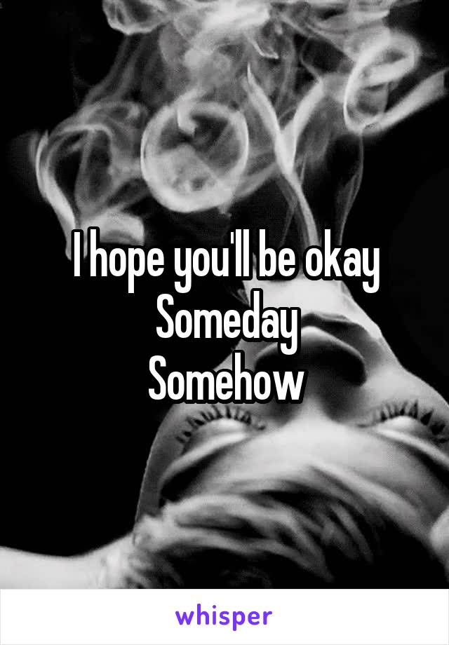 I hope you'll be okay
Someday
Somehow