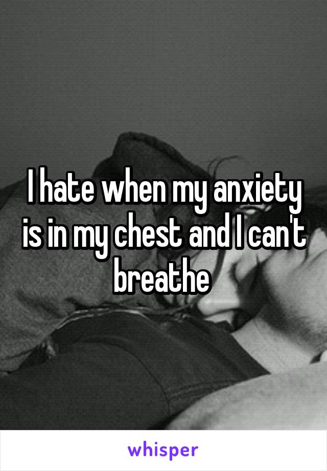 I hate when my anxiety is in my chest and I can't breathe 