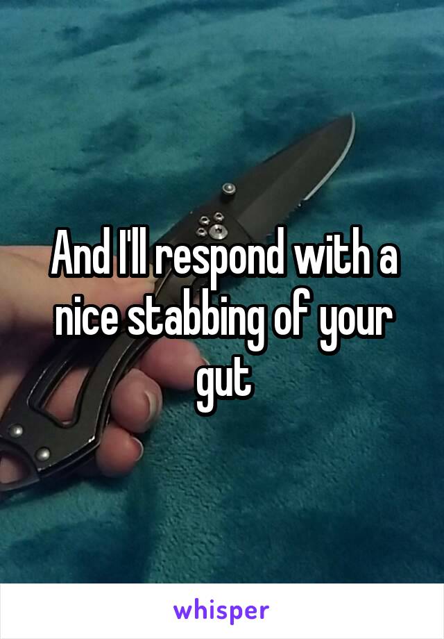 And I'll respond with a nice stabbing of your gut