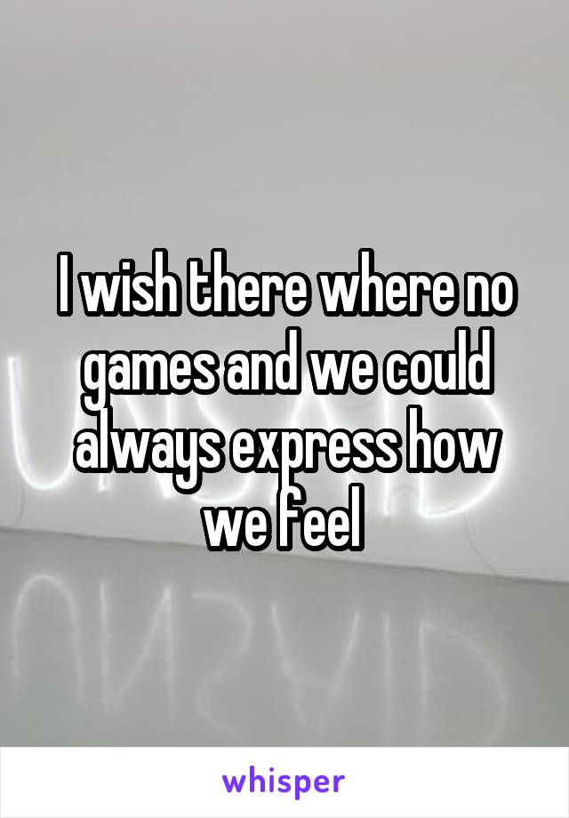 I wish there where no games and we could always express how we feel 