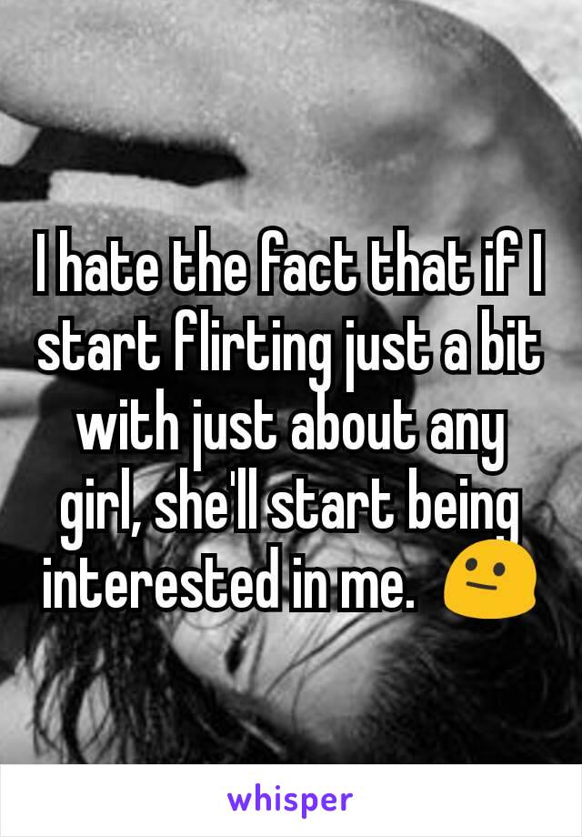 I hate the fact that if I start flirting just a bit with just about any girl, she'll start being interested in me.  😐