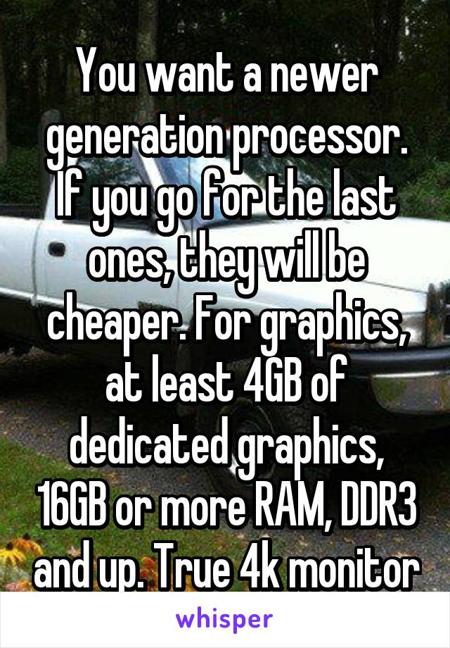 You want a newer generation processor. If you go for the last ones, they will be cheaper. For graphics, at least 4GB of dedicated graphics, 16GB or more RAM, DDR3 and up. True 4k monitor