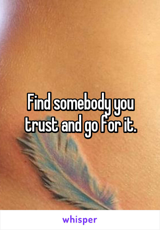 Find somebody you trust and go for it.