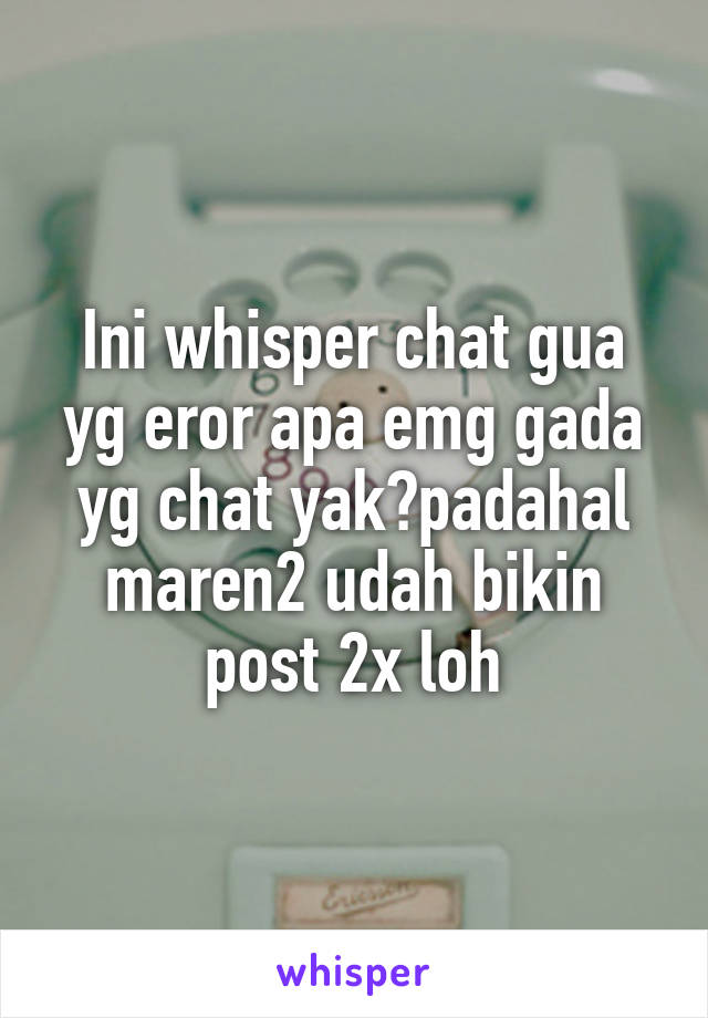 Ini whisper chat gua yg eror apa emg gada yg chat yak?padahal maren2 udah bikin post 2x loh