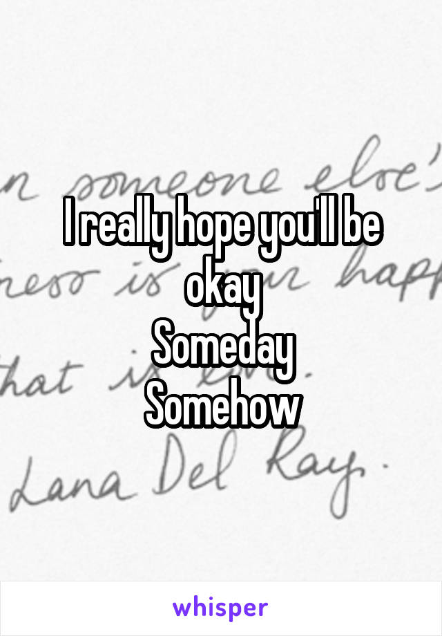 I really hope you'll be okay
Someday
Somehow