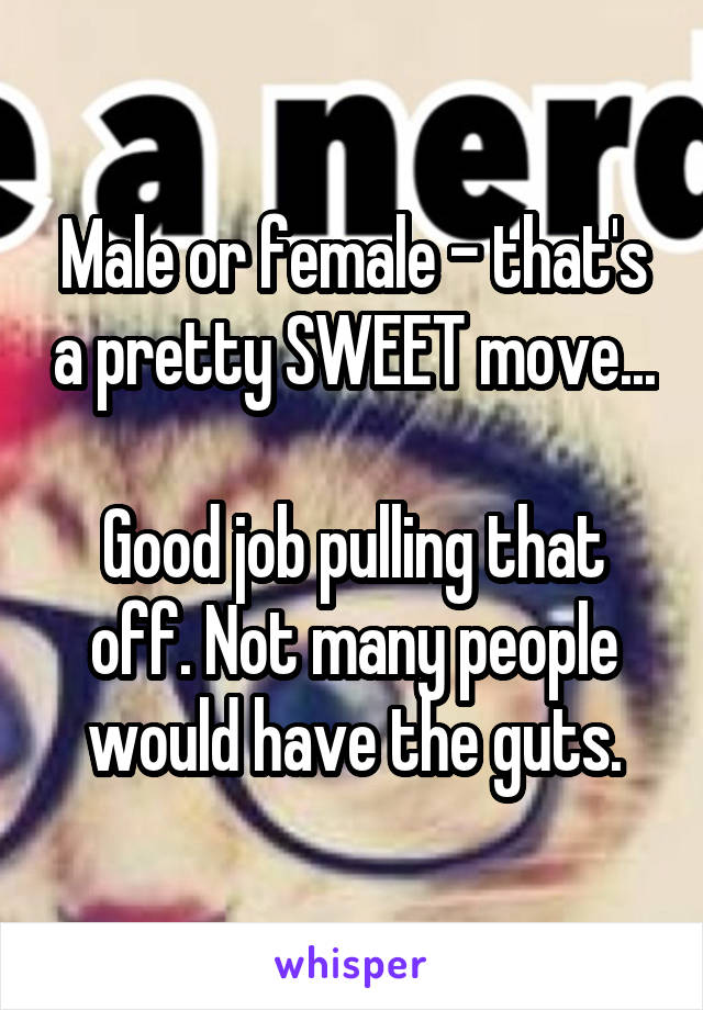 Male or female - that's a pretty SWEET move...

Good job pulling that off. Not many people would have the guts.