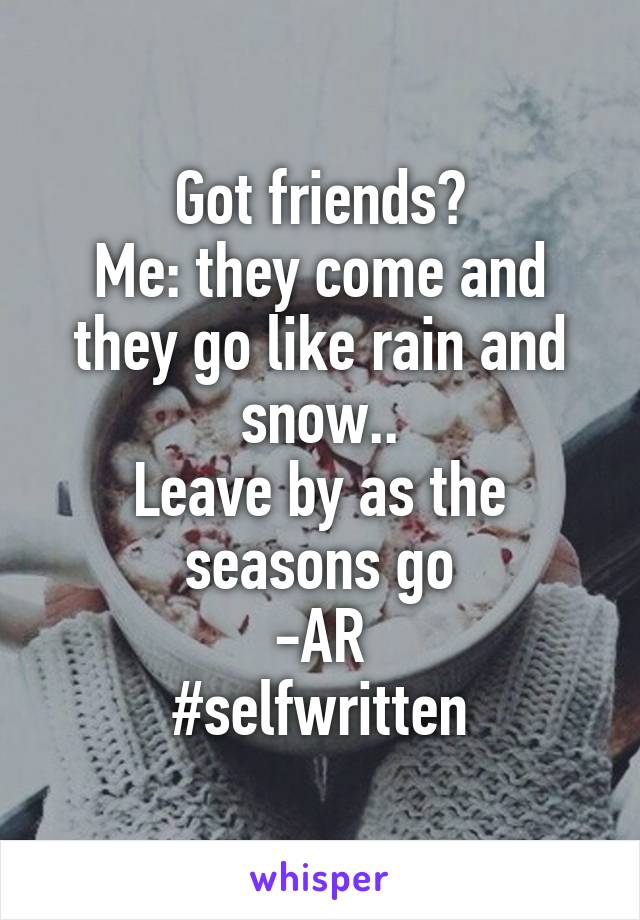 Got friends?
Me: they come and they go like rain and snow..
Leave by as the seasons go
-AR
#selfwritten