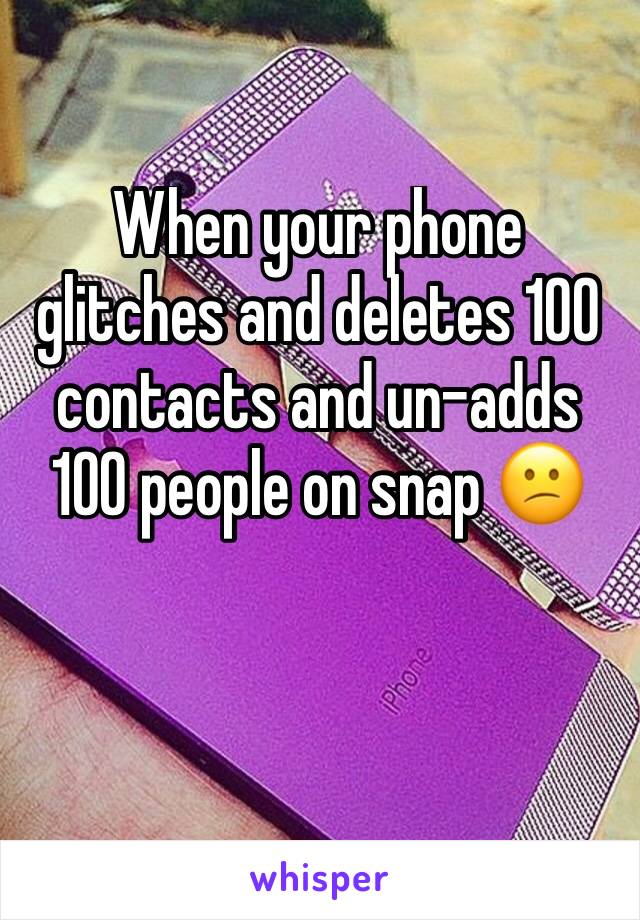 When your phone glitches and deletes 100 contacts and un-adds 100 people on snap 😕 