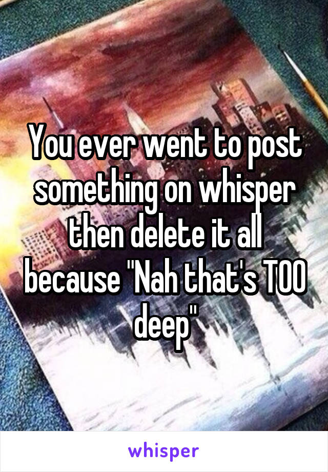 You ever went to post something on whisper then delete it all because "Nah that's TOO deep"