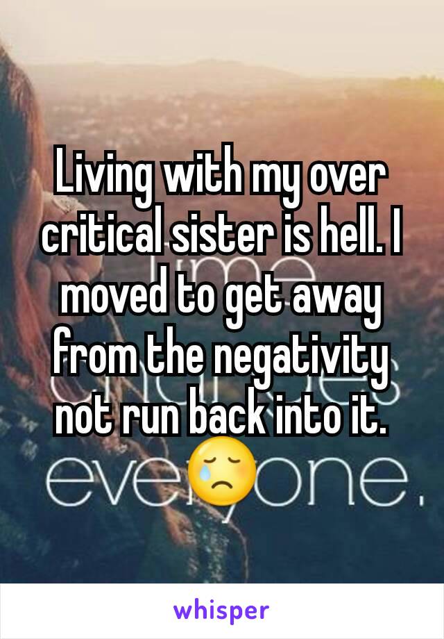 Living with my over critical sister is hell. I moved to get away from the negativity not run back into it. 😢