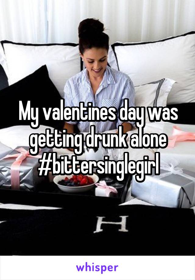 My valentines day was getting drunk alone #bittersinglegirl