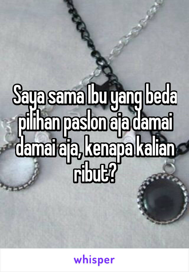 Saya sama Ibu yang beda pilihan paslon aja damai damai aja, kenapa kalian ribut?