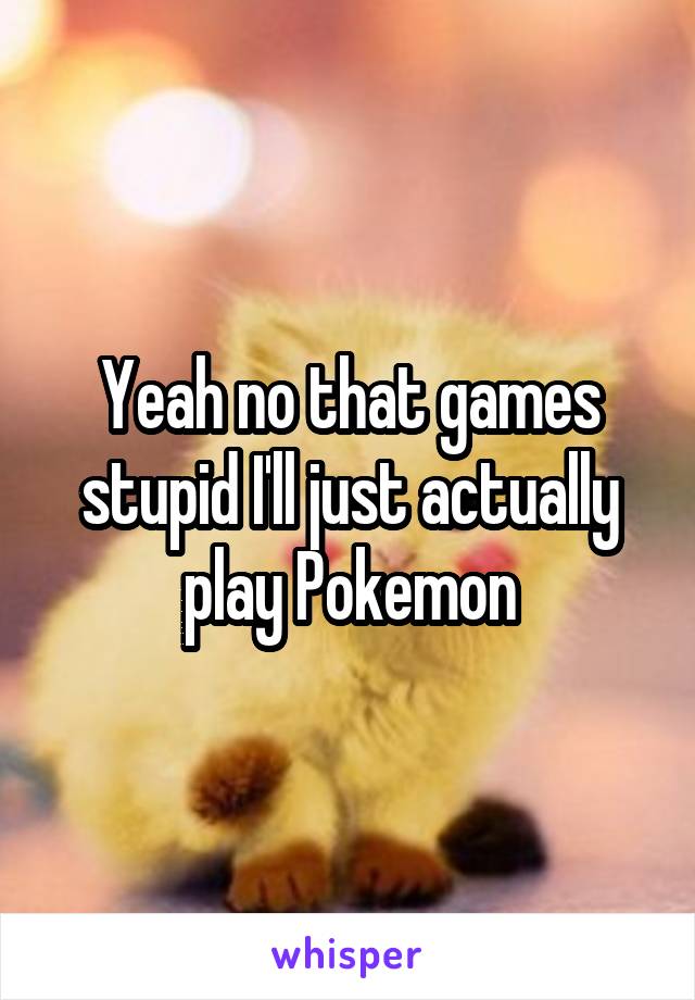 Yeah no that games stupid I'll just actually play Pokemon