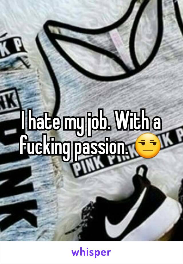 I hate my job. With a fucking passion. 😒