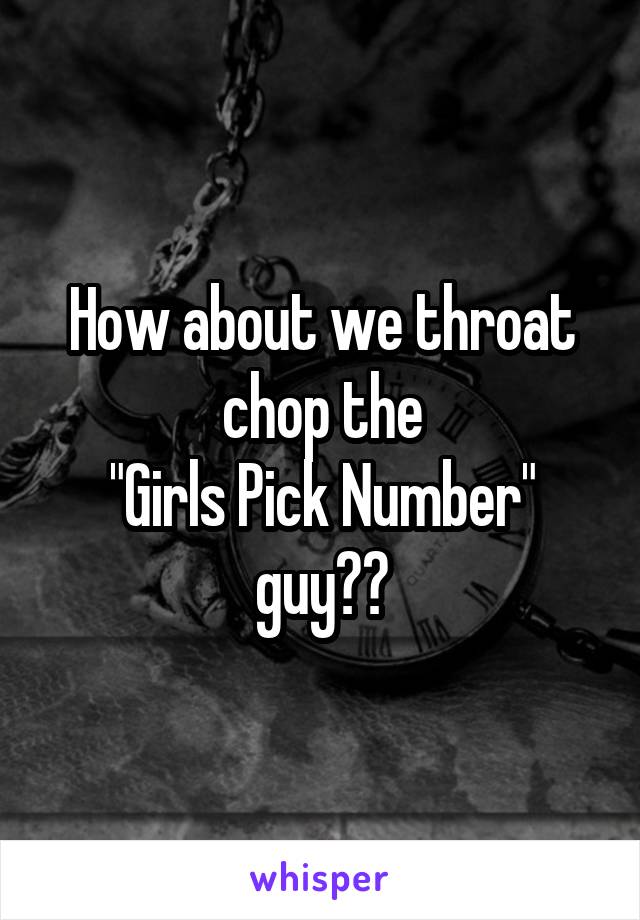 How about we throat chop the
"Girls Pick Number" guy??