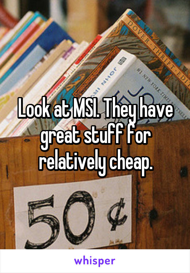 Look at MSI. They have great stuff for relatively cheap.