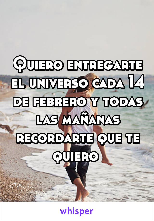 Quiero entregarte el universo cada 14 de febrero y todas las mañanas recordarte que te quiero 