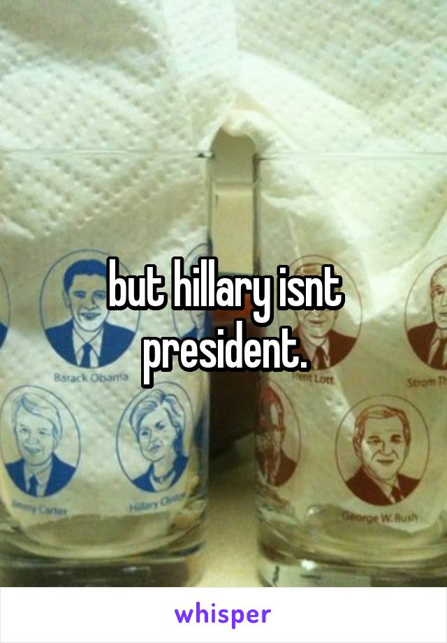 but hillary isnt president.