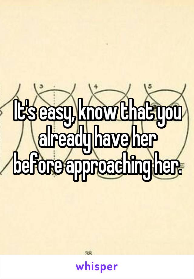 It's easy, know that you already have her before approaching her.