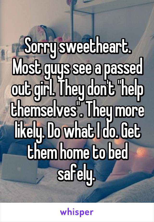 Sorry sweetheart. Most guys see a passed out girl. They don't "help themselves". They more likely. Do what I do. Get them home to bed safely. 