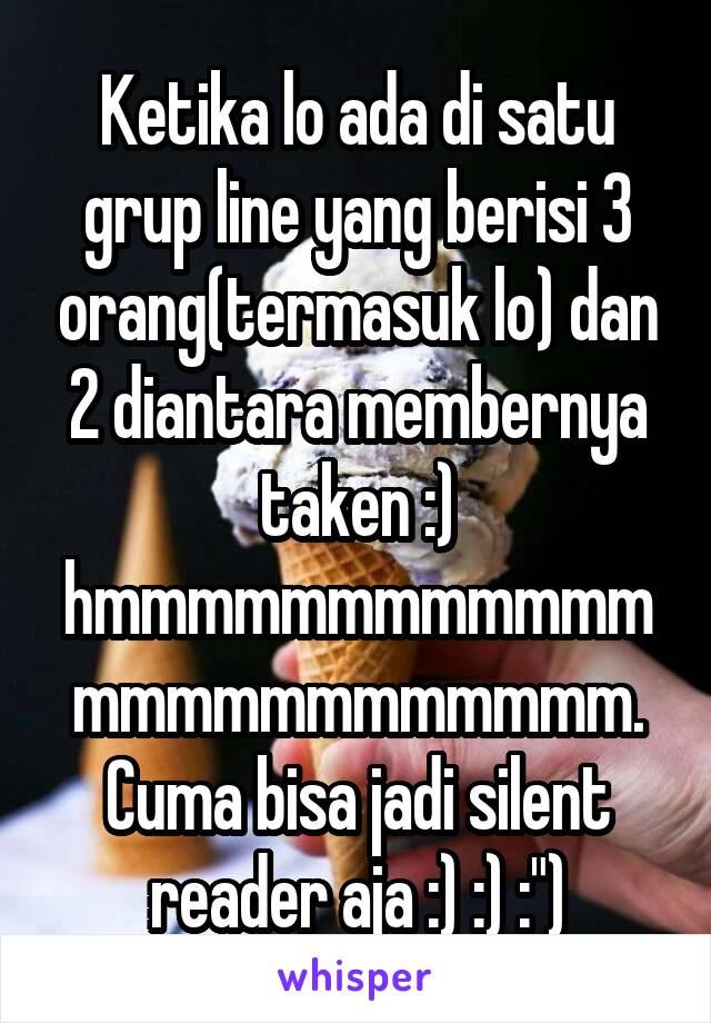 Ketika lo ada di satu grup line yang berisi 3 orang(termasuk lo) dan 2 diantara membernya taken :) hmmmmmmmmmmmmmmmmmmmmmmmm. Cuma bisa jadi silent reader aja :) :) :")