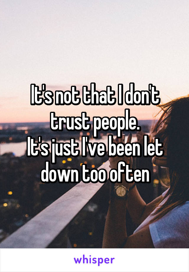 It's not that I don't trust people.
It's just I've been let down too often