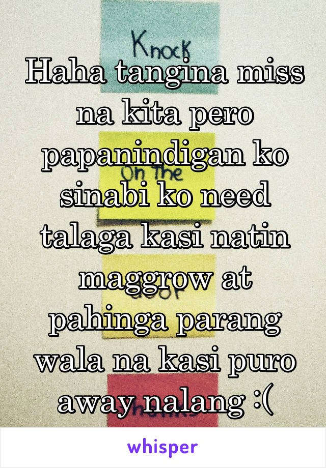 Haha tangina miss na kita pero papanindigan ko sinabi ko need talaga kasi natin maggrow at pahinga parang wala na kasi puro away nalang :(