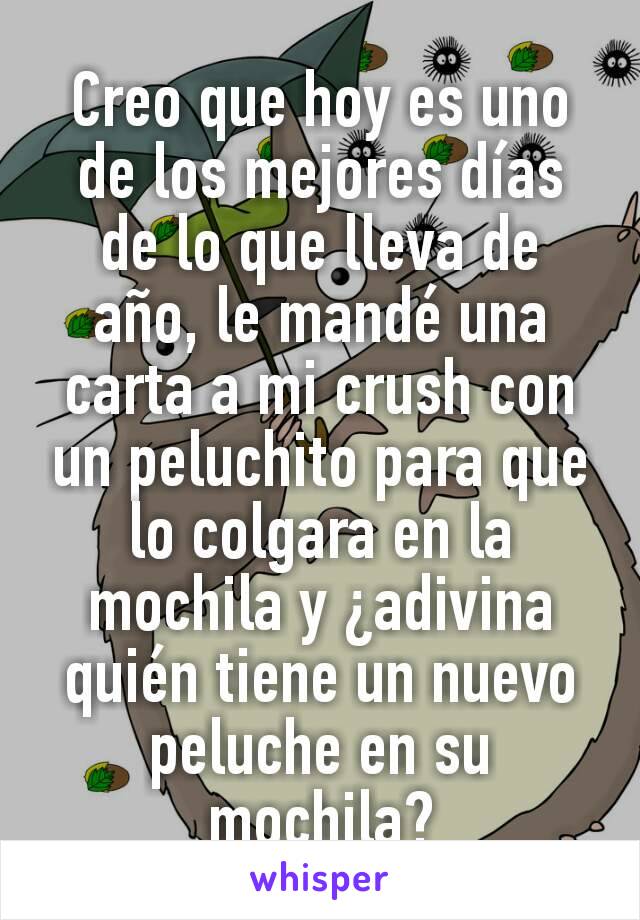 Creo que hoy es uno de los mejores días de lo que lleva de año, le mandé una carta a mi crush con un peluchito para que lo colgara en la mochila y ¿adivina quién tiene un nuevo peluche en su mochila?