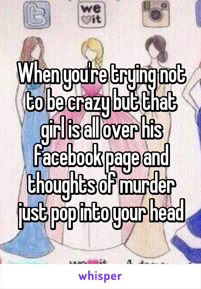 When you're trying not to be crazy but that girl is all over his facebook page and thoughts of murder just pop into your head