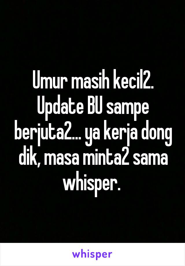 Umur masih kecil2. Update BU sampe berjuta2... ya kerja dong dik, masa minta2 sama whisper. 