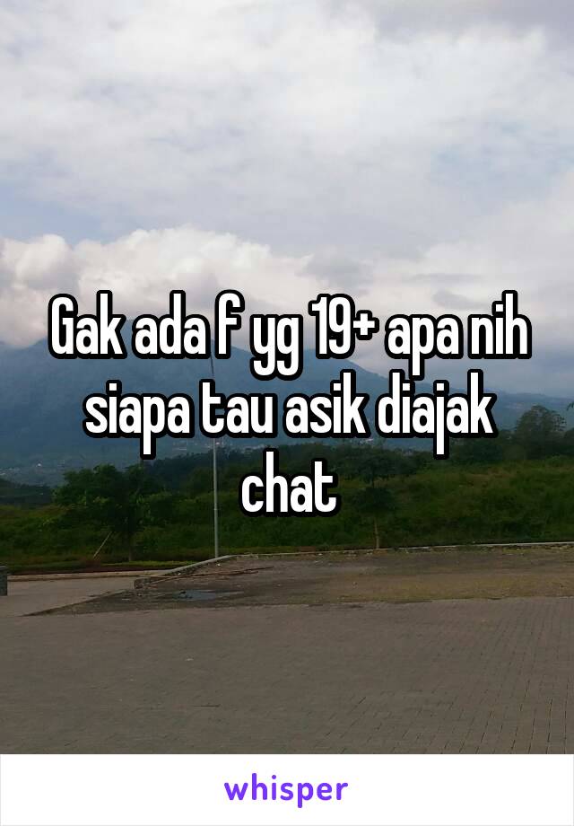 Gak ada f yg 19+ apa nih siapa tau asik diajak chat