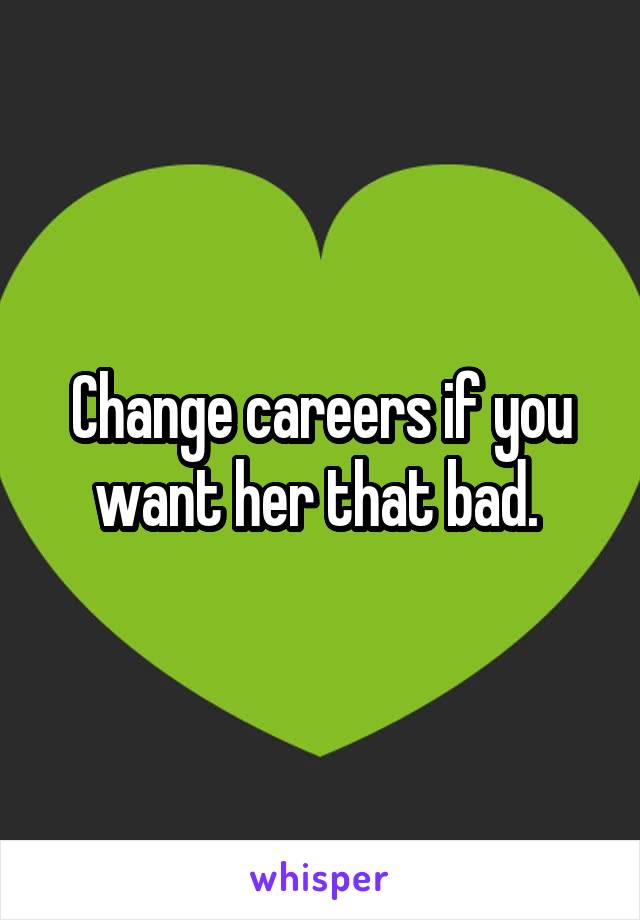 Change careers if you want her that bad. 