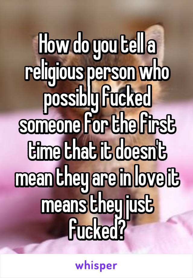 How do you tell a religious person who possibly fucked someone for the first time that it doesn't mean they are in love it means they just fucked?