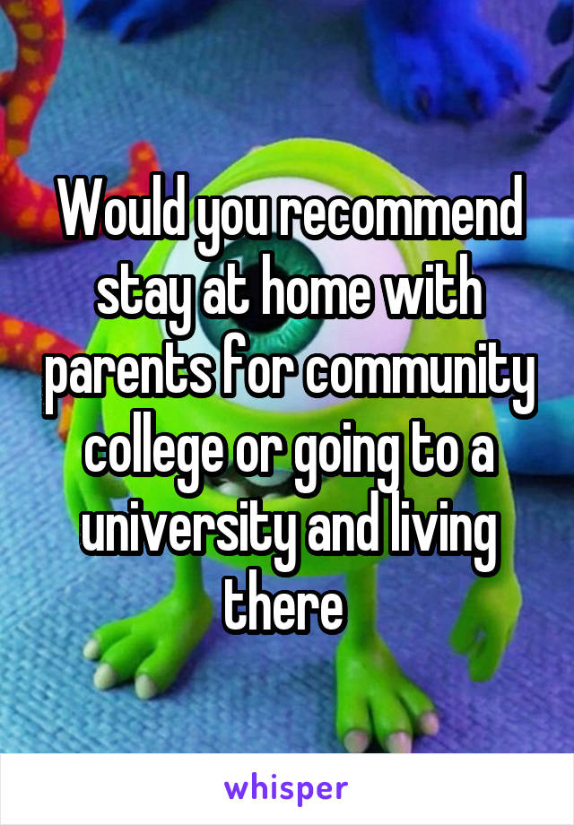 Would you recommend stay at home with parents for community college or going to a university and living there 