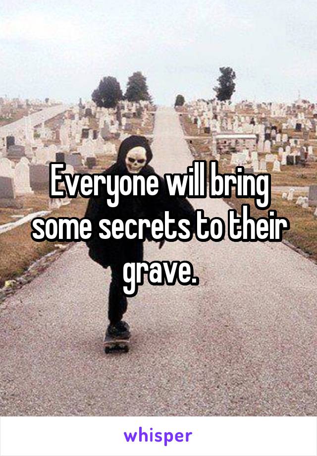 Everyone will bring some secrets to their grave.