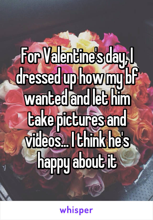 For Valentine's day, I dressed up how my bf wanted and let him take pictures and videos... I think he's happy about it