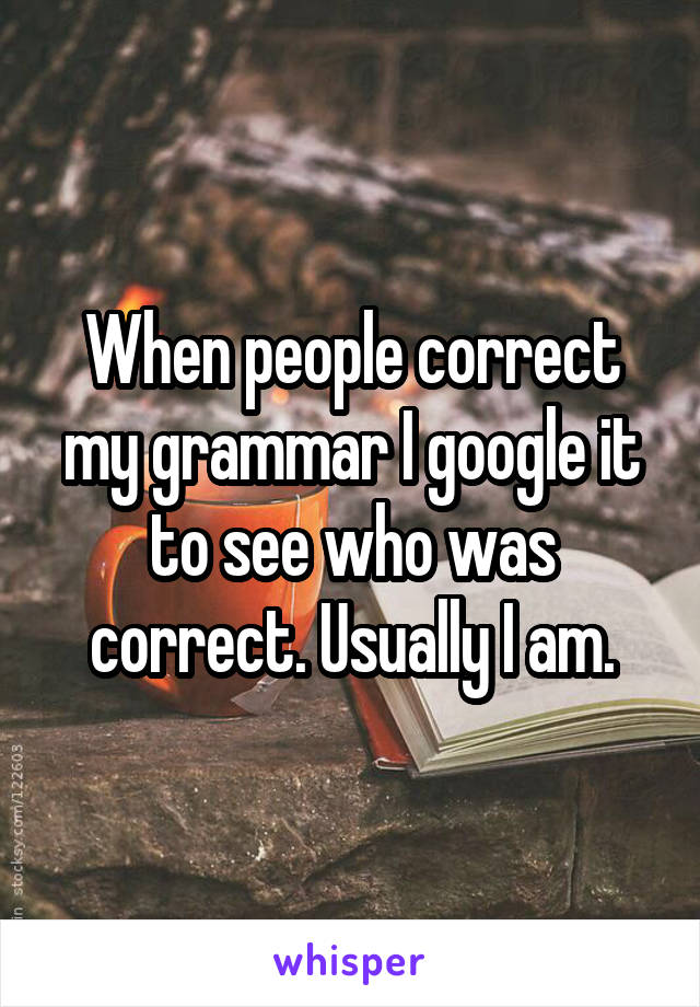 When people correct my grammar I google it to see who was correct. Usually I am.