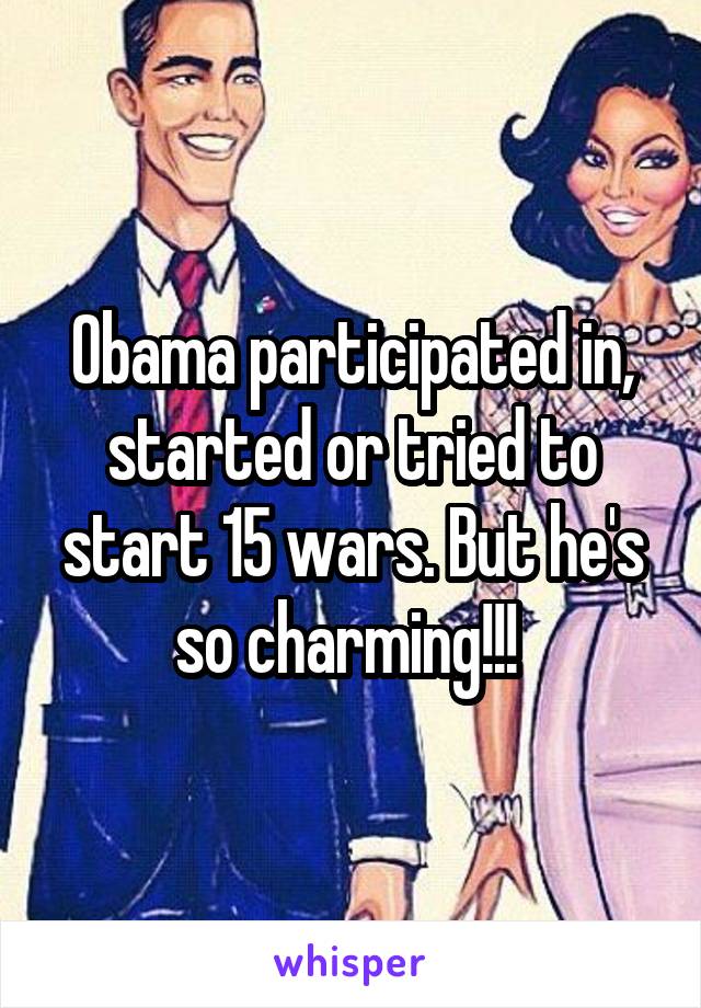 Obama participated in, started or tried to start 15 wars. But he's so charming!!! 